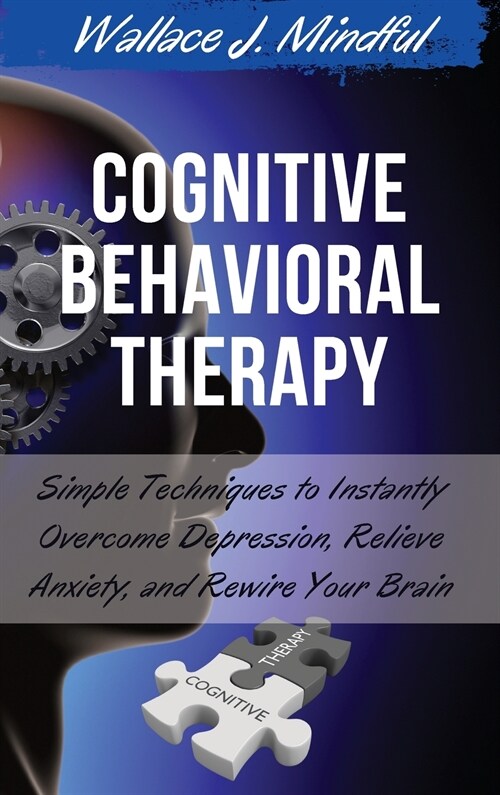 Cognitive Behavioral Therapy: Simple Techniques to Instantly Overcome Depression, Relieve Anxiety, and Rewire Your Brain (Hardcover)