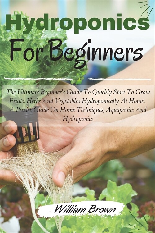 Hydroponics for beginners: The Ultimate Beginners Guide To Quickly Start To Grow Fruits, Herbs And Vegetables Hydroponically At Home. A Precise (Paperback)