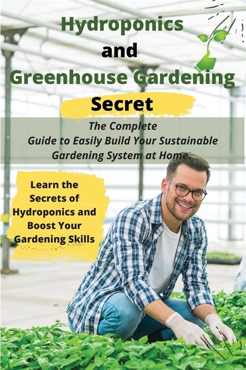 Hydroponics and Greenhouse Gardening Secret: The Complete Guide to Easily Build Your Sustainable Gardening System at Home. Learn the Secrets of Hydrop (Paperback)