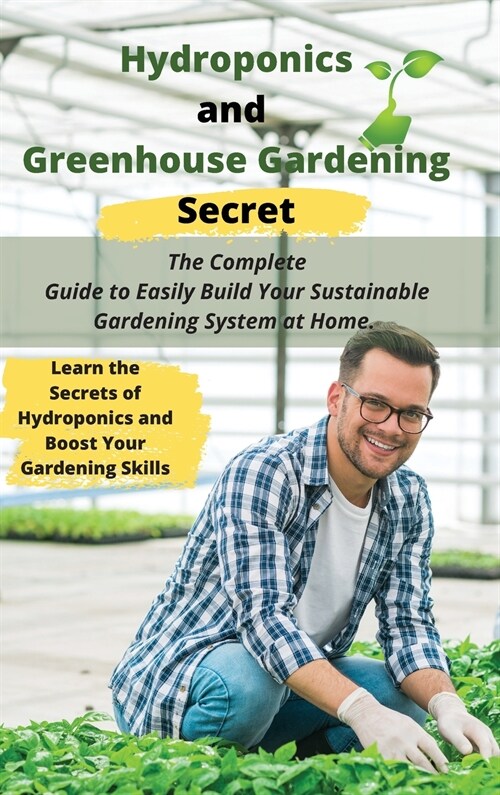 Hydroponics and Greenhouse Gardening Secret: The Complete Guide to Easily Build Your Sustainable Gardening System at Home. Learn the Secrets of Hydrop (Hardcover)