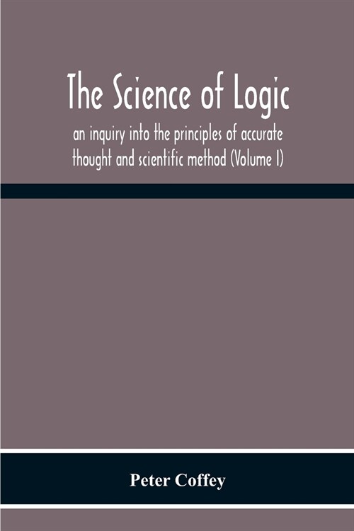 The Science Of Logic; An Inquiry Into The Principles Of Accurate Thought And Scientific Method (Volume I) (Paperback)