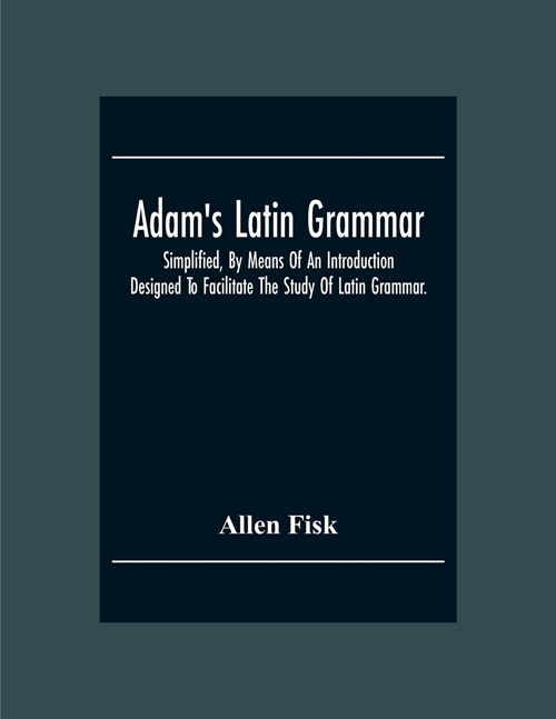 AdamS Latin Grammar: Simplified, By Means Of An Introduction: Designed To Facilitate The Study Of Latin Grammar. (Paperback)