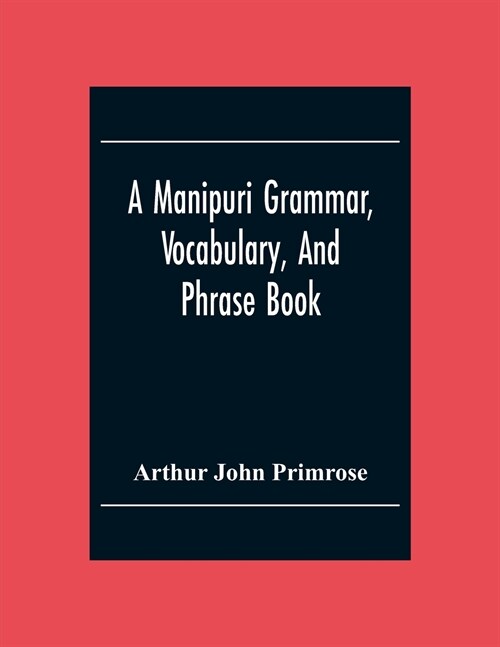 A Manipuri Grammar, Vocabulary, And Phrase Book: To Which Are Added Some Manipuri Proverbs And Specimens Of Manipuri Correspondence (Paperback)