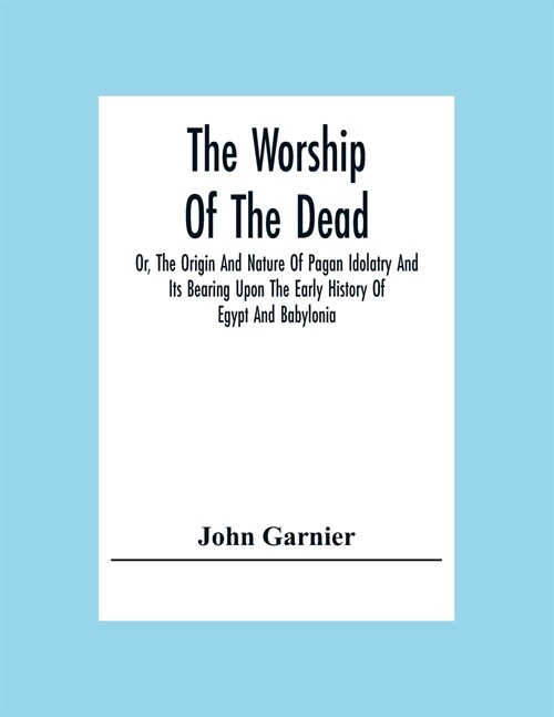 The Worship Of The Dead; Or, The Origin And Nature Of Pagan Idolatry And Its Bearing Upon The Early History Of Egypt And Babylonia (Paperback)
