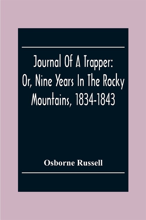 Journal Of A Trapper: Or, Nine Years In The Rocky Mountains, 1834-1843; Being A General Description Of The Country Climate, Rivers, Lakes, M (Paperback)