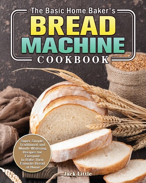 The Basic Home Bakers Bread Machine Cookbook: Super Simple, Traditional and Mouth-Watering Recipes for Everyone to Bake Their Favorite Bread at Home (Paperback)