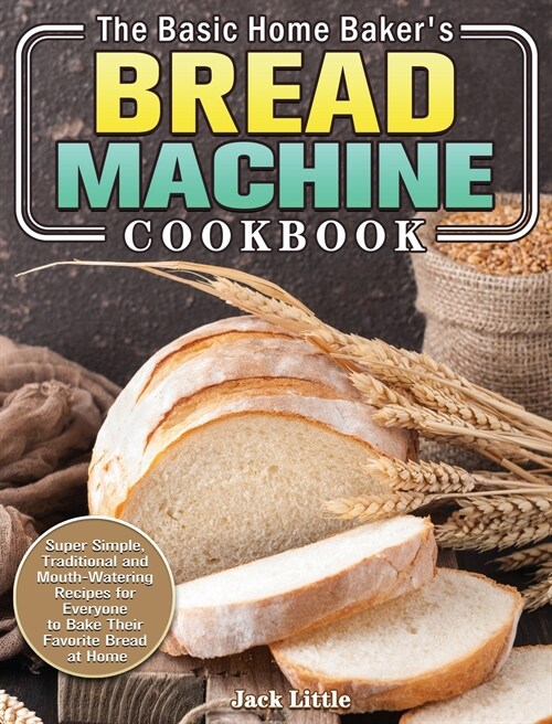 The Basic Home Bakers Bread Machine Cookbook: Super Simple, Traditional and Mouth-Watering Recipes for Everyone to Bake Their Favorite Bread at Home (Hardcover)