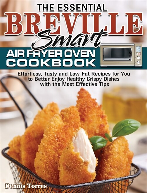 The Essential Breville Smart Air Fryer Oven Cookbook: Effortless, Tasty and Low-Fat Recipes for You to Better Enjoy Healthy Crispy Dishes with the Mos (Hardcover)