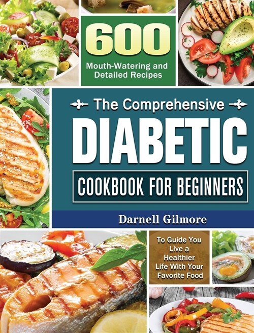 The Comprehensive Diabetic Cookbook for Beginners: 600 Mouth-Watering and Detailed Recipes to Guide You Live a Healthier Life With Your Favorite Food (Hardcover)