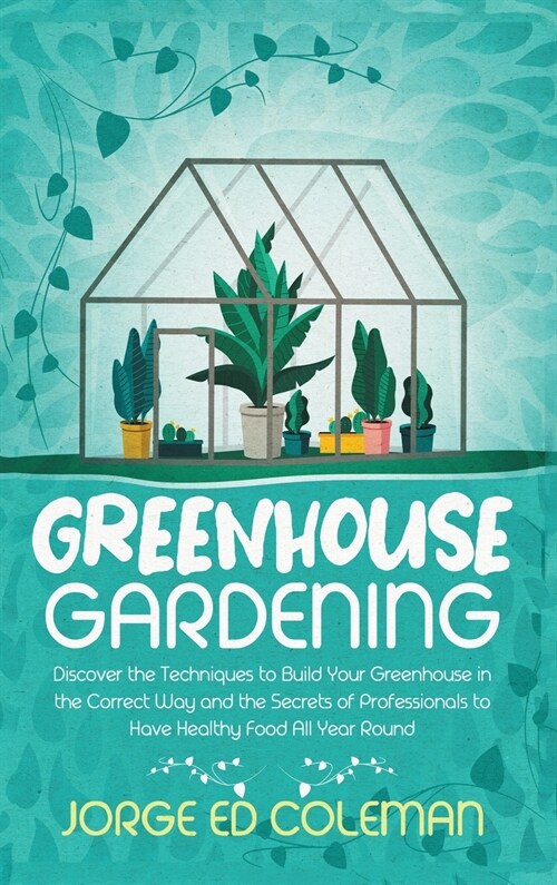 Greenhouse Gardening: Discover the Techniques to Build Your Greenhouse in the Correct Way and the Secrets of Professionals to Have Healthy F (Hardcover)