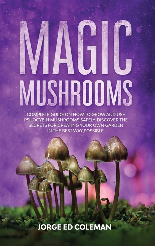 Magic Mushrooms: Complete Guide on How to Grow and Use Psilocybin Mushrooms Safely. Discover the Secret for Creating Your Own Garden in (Hardcover)
