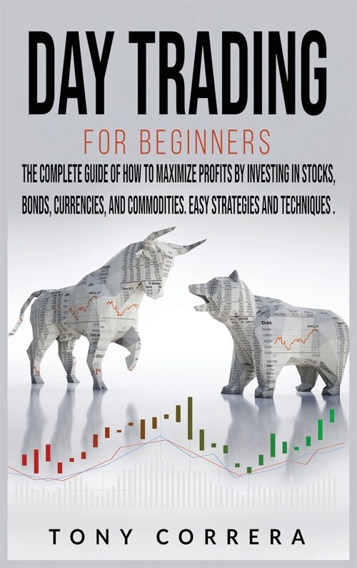 Day Trading for Beginners: The Complete Guide of How to Maximize Profits by Investing in Stocks, Bonds, Currencies, And Commodities. Easy Strateg (Hardcover)