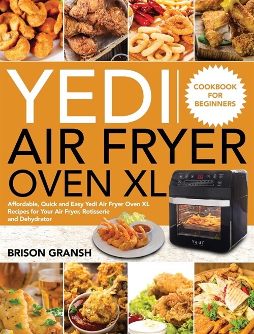 Yedi Air Fryer Oven XL Cookbook for Beginners: Affordable, Quick and Easy Yedi Air Fryer Oven XL Recipes for Your Air Fryer, Rotisserie and Dehydrator (Hardcover)