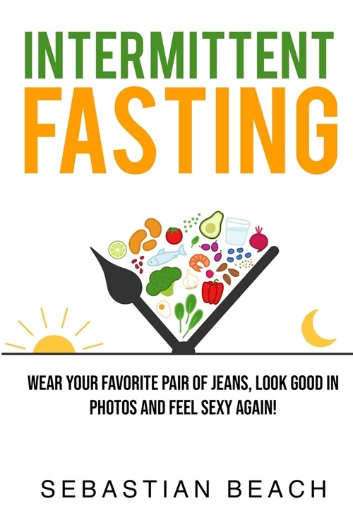 Intermittent Fasting: Wear Your Favorite Pair of Jeans, Look Good In Photos and Feel Sexy Again! (Paperback)