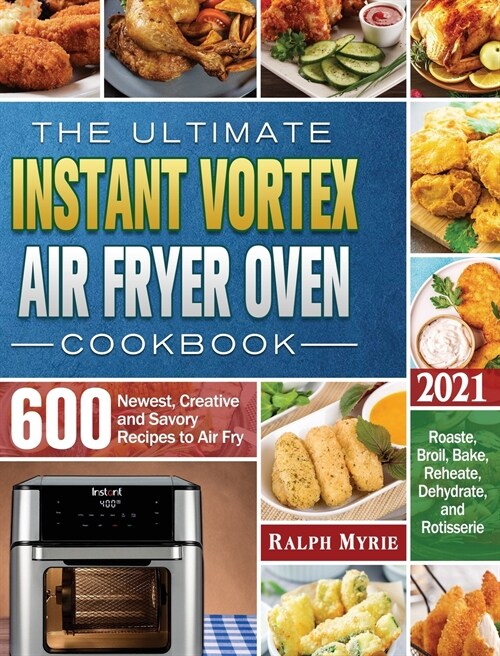 The Ultimate Instant Vortex Air Fryer Oven Cookbook 2021: 600 Newest, Creative abd Savory Recipes to Air Fry, Roaste, Broil, Bake, Reheate, Dehydrate, (Hardcover)