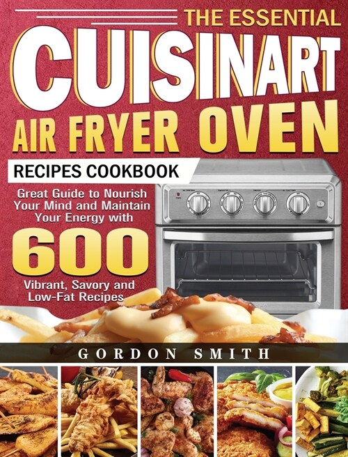 The Essential Cuisinart Air Fryer Oven Recipes Cookbook: Great Guide to Nourish Your Mind and Maintain Your Energy with 600 Vibrant, Savory and Low-Fa (Hardcover)