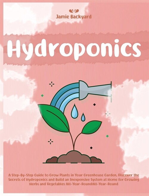 Hydroponics: A Step-By-Step Guide to Grow Plants in Your Greenhouse Garden. Discover the Secrets of Hydroponics and Build an Inexpe (Hardcover, 2021)