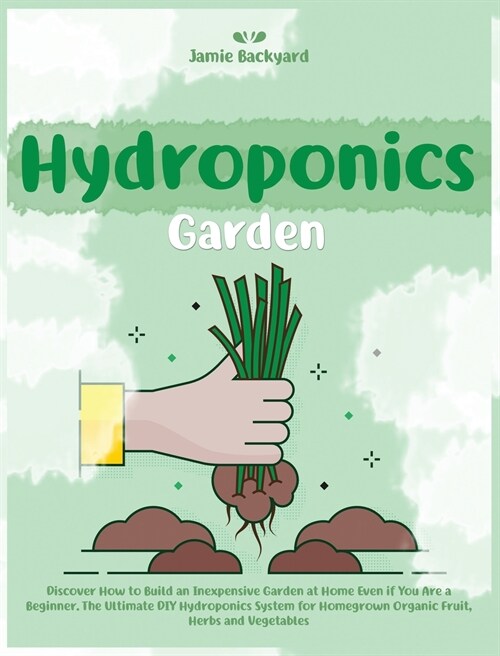 Hydroponics Garden: Discover How to Build an Inexpensive Garden at Home Even if You Are a Beginner. The Ultimate DIY Hydroponics System fo (Hardcover)