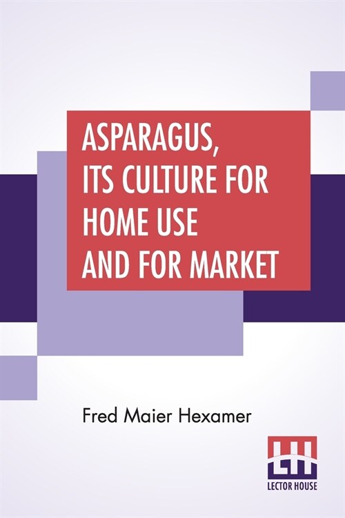 Asparagus, Its Culture For Home Use And For Market: A Practical Treatise On The Planting, Cultivation, Harvesting, Marketing, And Preserving Of Aspara (Paperback)