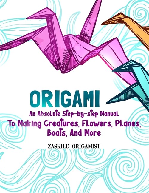 Origami - An Absolute Step-by-step Manual: To Making Creatures, Flowers, Planes, Boats, And More, Age 8+ (Paperback)