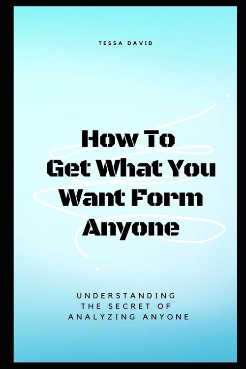How to Get What You Want from Anyone: Understanding The Secret Of Analyzing Anyone (Paperback)