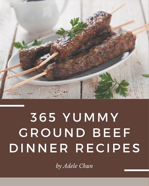 365 Yummy Ground Beef Dinner Recipes: The Best Yummy Ground Beef Dinner Cookbook that Delights Your Taste Buds (Paperback)