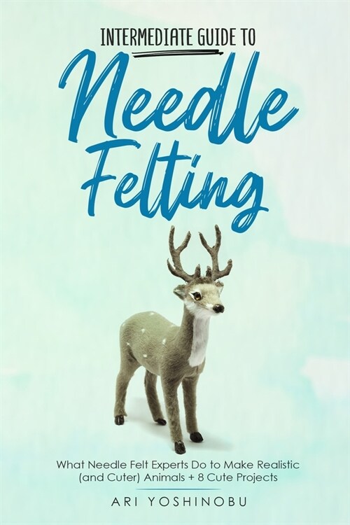 Intermediate Guide to Needle Felting: What Needle Felt Experts Do to Make Realistic (and Cuter) Animals + 8 Cute Projects (Paperback)