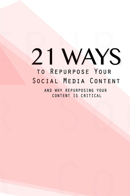 21 Ways To Repurpose Your Social Media Content: And Why Repurposing Your Content Is Critical (Paperback)