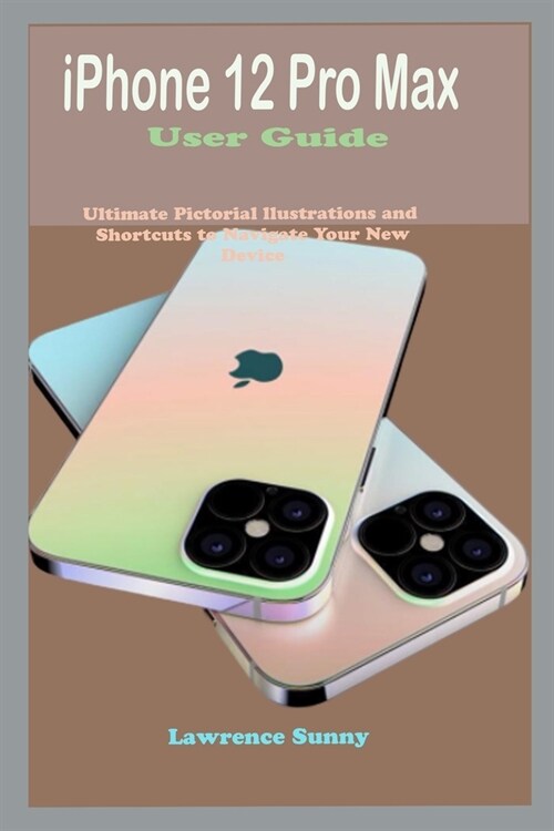 iPhone 12 Pro Max User Guide: Simple To Understand Manual With Pictorial Illustrations And Shortcuts To Mastering And Maximizing The New iPhone 12 P (Paperback)