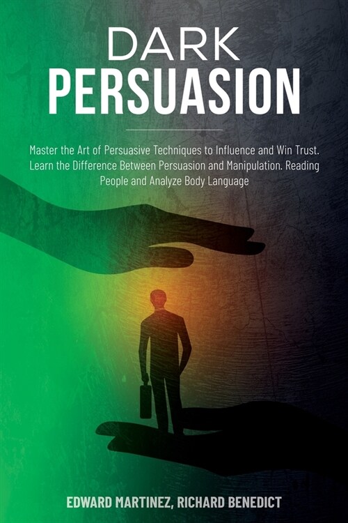 Dark Persuasion: Master the Art of Persuasive Techniques to Influence and Win Trust. Learn the Difference Between Persuasion and Manipu (Paperback)