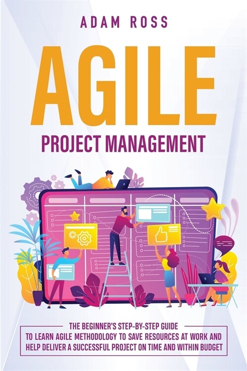 Agile Project Management: The Beginners Step-By-Step Guide to Learn Agile Methodology to Save Resources At Work and Help Deliver a Successful P (Paperback)