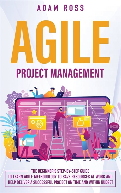 Agile Project Management: The Beginners Step-By-Step Guide to Learn Agile Methodology to Save Resources At Work and Help Deliver a Successful P (Hardcover)