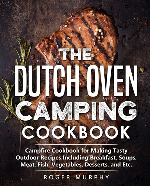 The Dutch Oven Camping Cookbook: Campfire Cookbook for Making Tasty Outdoor Recipes Including Breakfast, Soups, Meat, Fish, Vegetables, Desserts, and (Paperback)