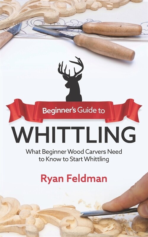 Beginners Guide to Whittling: What Beginner Wood Carvers Need to Know to Start Whittling (Paperback)