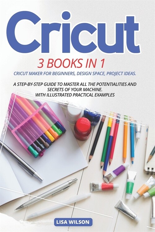 Cricut: 3 BOOK IN 1: Cricut Maker For Beginners, Design Space, Project Ideas. A Step-By-Step Guide To Master All The Potential (Paperback)