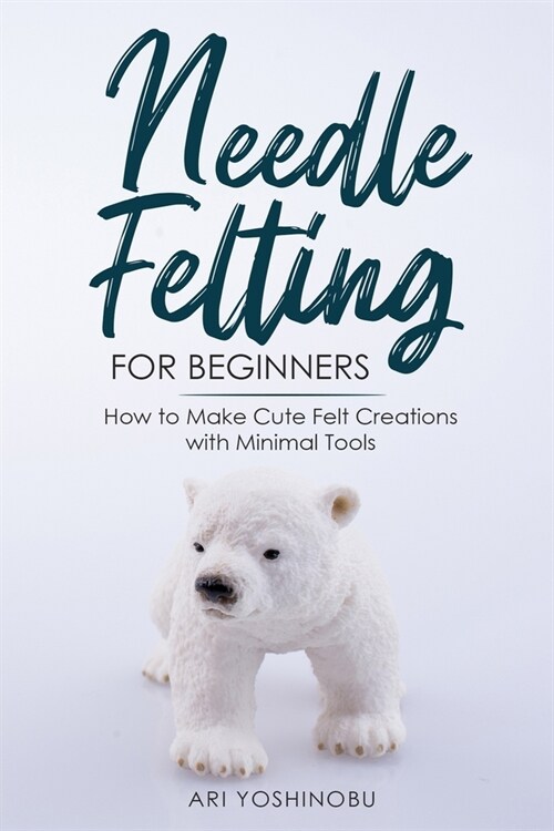 Needle Felting for Beginners: How to Make Cute Felt Creations with Minimal Tools (Paperback)