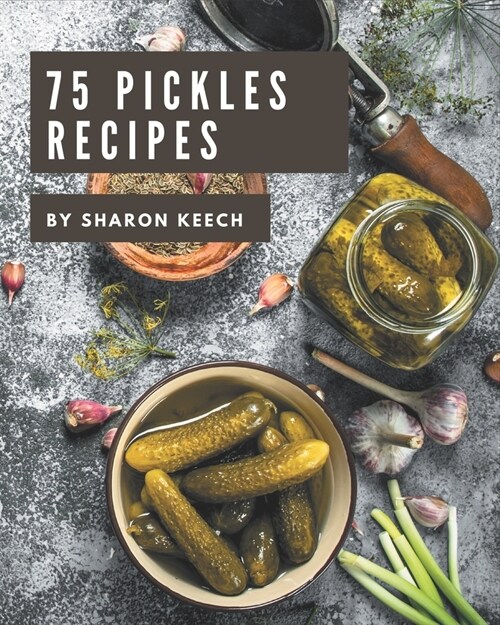 75 Pickles Recipes: A Pickles Cookbook to Fall In Love With (Paperback)