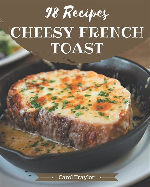 98 Cheesy French Toast Recipes: The Best Cheesy French Toast Cookbook that Delights Your Taste Buds (Paperback)