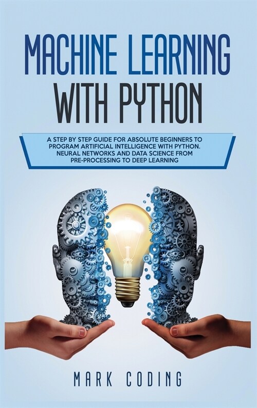 Machine Learning with Python: A Step by Step Guide for Absolute Beginners to Program Artificial Intelligence with Python. Neural Networks and Data S (Hardcover)