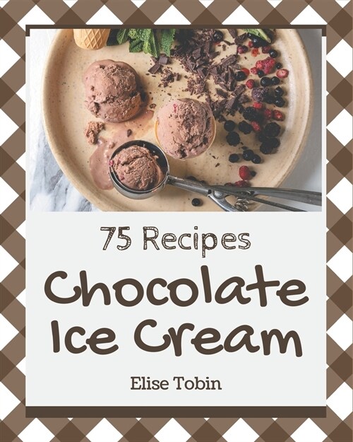 75 Chocolate Ice Cream Recipes: The Best Chocolate Ice Cream Cookbook that Delights Your Taste Buds (Paperback)
