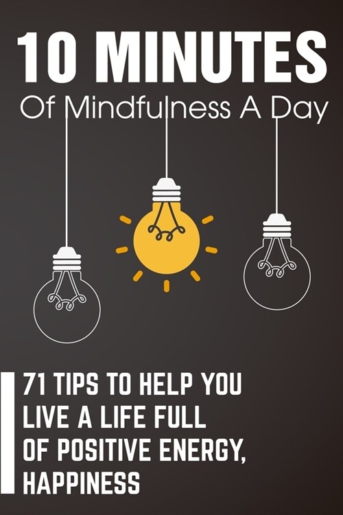 10 Minutes Of Mindfulness A Day 71 Tips To Help You Live A Life Full Of Positive Energy, Happiness: Mindfulness Book (Paperback)