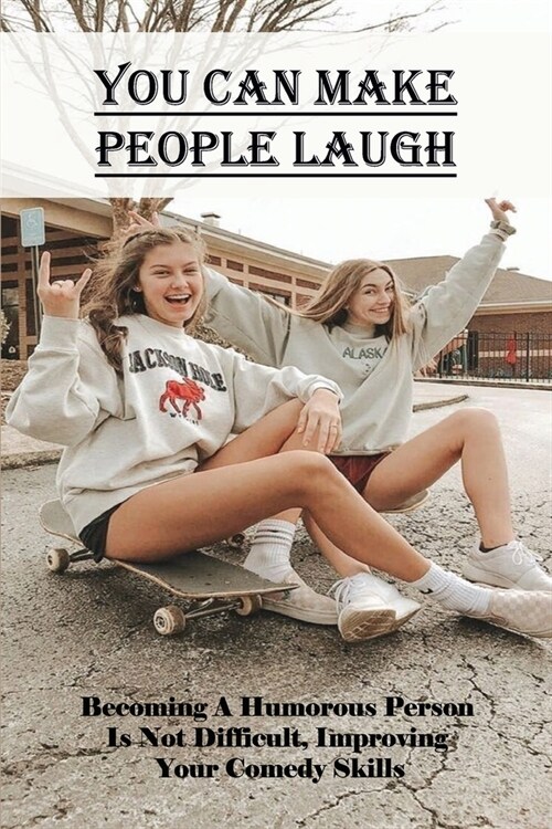 You Can Make People Laugh_ Becoming A Humorous Person Is Not Difficult, Improving Your Comedy Skills: How To Be Funny And Make People Laugh (Paperback)