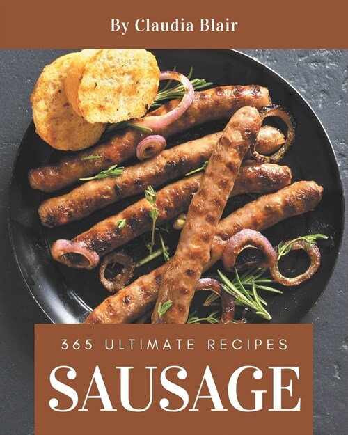 365 Ultimate Sausage Recipes: A Sausage Cookbook from the Heart! (Paperback)