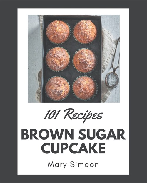 101 Brown Sugar Cupcake Recipes: I Love Brown Sugar Cupcake Cookbook! (Paperback)