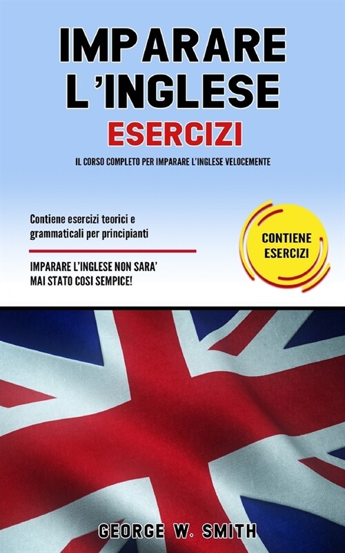 Imparare L Inglese Esercizi: Il corso completo per imparare l inglese velocemente. Contiene esercizi teorici e grammaticali per principianti. Impa (Paperback)