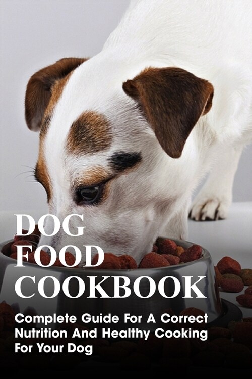 Dog Food Cookbook Complete Guide For A Correct Nutrition And Healthy Cooking For Your Dog: High Nutrition Dog Food (Paperback)