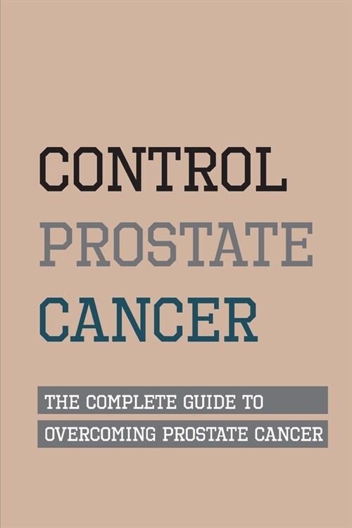 Control Prostate Cancer- The Complete Guide To Overcoming Prostate Cancer: Prostate Cancer (Paperback)