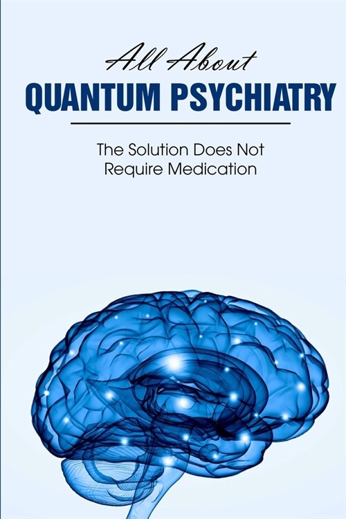 All About Quantum Psychiatry The Solution Does Not Require Medication: Quantum Physics Explained (Paperback)