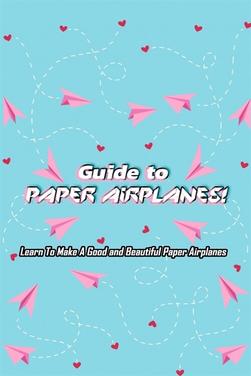 Guide to Paper Airplanes!: Learn To Make A Good and Beautiful Paper Airplanes: Gift Ideas for Friends, Great for Kids and Adults! (Paperback)