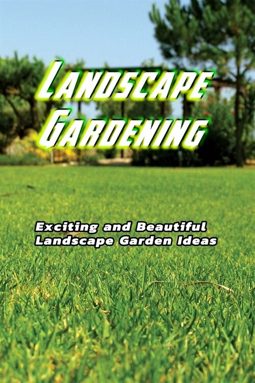 Landscape Gardening: Exciting and Beautiful Landscape Garden Ideas: Gift Ideas for Friends, Design Your Home (Paperback)